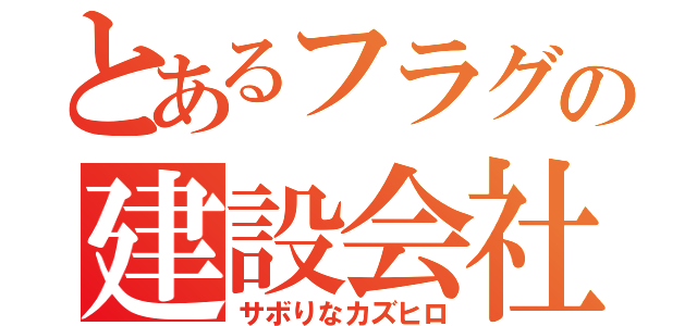 とあるフラグの建設会社（サボりなカズヒロ）