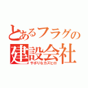 とあるフラグの建設会社（サボりなカズヒロ）