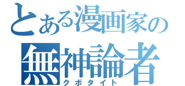 とある漫画家の無神論者（クボタイト）