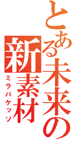 とある未来の新素材（ミラバケッソ）