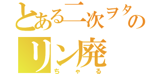 とある二次ヲタのリン廃（ちゃる）