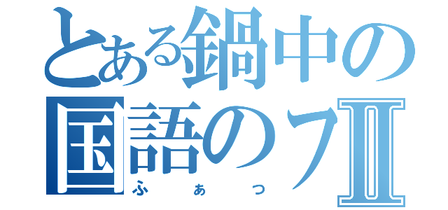 とある鍋中の国語のファイルⅡ（ふぁっ）