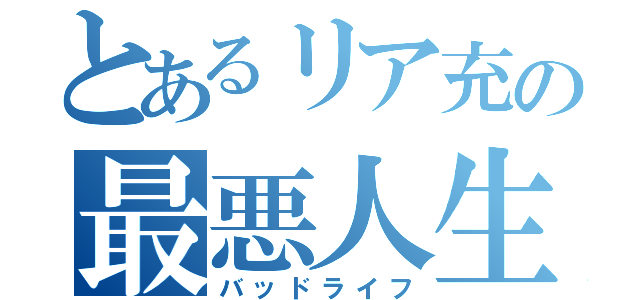 とあるリア充の最悪人生（バッドライフ）