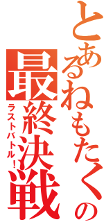 とあるねもたくの最終決戦（ラストバトル！）