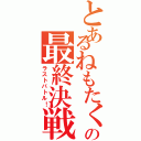 とあるねもたくの最終決戦（ラストバトル！）