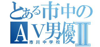 とある市中のＡＶ男優Ⅱ（市川中学校）