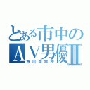 とある市中のＡＶ男優Ⅱ（市川中学校）