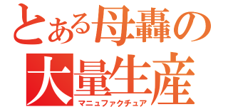 とある母轟の大量生産（マニュファクチュア）