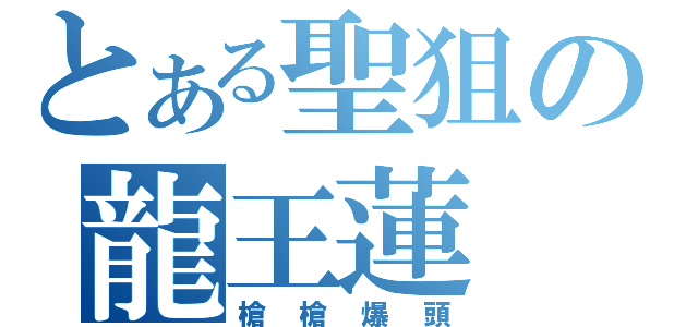 とある聖狙の龍王蓮（槍槍爆頭）