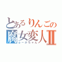 とあるりんごの腐女変人Ⅱ（ふーかちゃん）