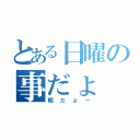 とある日曜の事だょ（暇だょー）