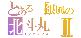 とある［銀風の北斗丸Ⅱ（インデックス）