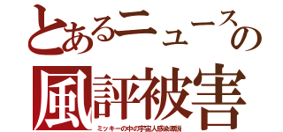 とあるニュースの風評被害（ミッキーの中の宇宙人感染源説）