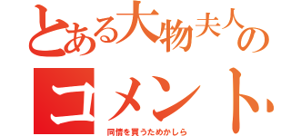 とある大物夫人のコメント（　同情を買うためかしら）