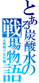 とある炭酸水の戦場物語（人見知りは仕様）