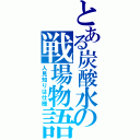 とある炭酸水の戦場物語（人見知りは仕様）