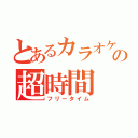 とあるカラオケの超時間（フリータイム）