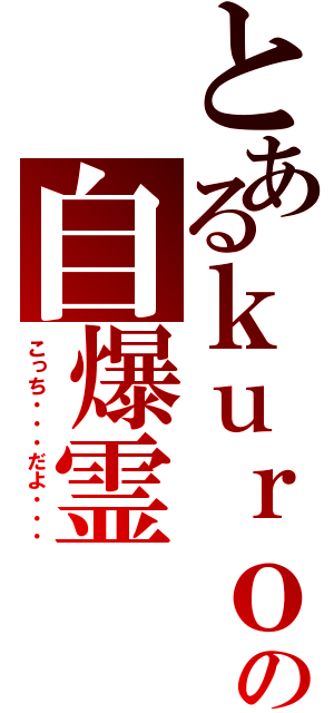 とあるｋｕｒｏの自爆霊（こっち・・・だよ・・・）