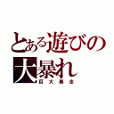 とある遊びの大暴れ（巨大暴走）