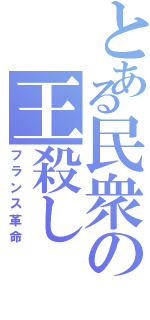 とある民衆の王殺し（フランス革命）