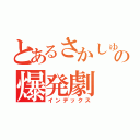 とあるさかしゅうの爆発劇（インデックス）