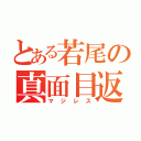 とある若尾の真面目返事（マジレス）