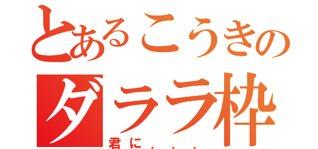 とあるこうきのダララ枠（君に．．．）