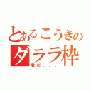 とあるこうきのダララ枠（君に．．．）