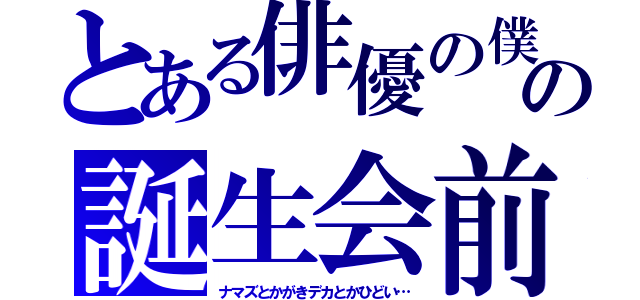 とある俳優の僕の誕生会前（ナマズとかがきデカとかひどい…）