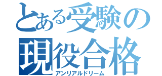 とある受験の現役合格（アンリアルドリーム）