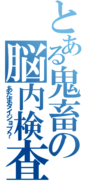 とある鬼畜の脳内検査（あたまダイジョブ？）