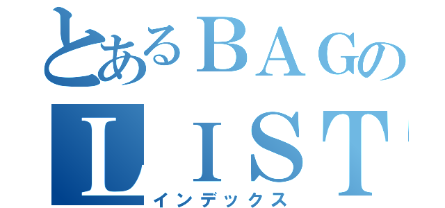 とあるＢＡＧのＬＩＳＴ（インデックス）