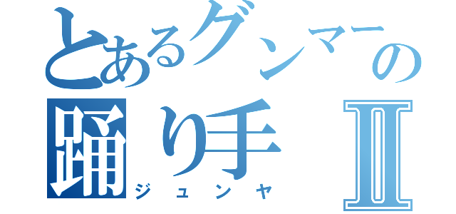 とあるグンマーの踊り手Ⅱ（ジュンヤ）