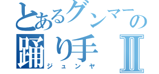 とあるグンマーの踊り手Ⅱ（ジュンヤ）