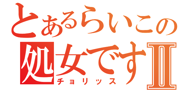 とあるらいこの処女ですⅡ（チョリッス）