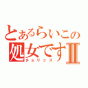 とあるらいこの処女ですⅡ（チョリッス）