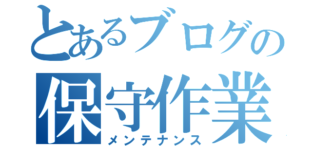 とあるブログの保守作業（メンテナンス）