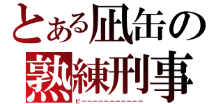 とある凪缶の熟練刑事（ピーーーーーーーーーーー）