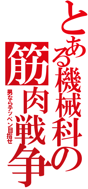 とある機械科の筋肉戦争（男ならテッペン目指せ）