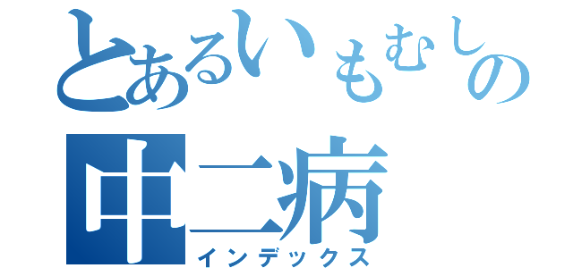 とあるいもむしの中二病（インデックス）