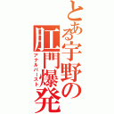 とある宇野の肛門爆発（アナルバースト）