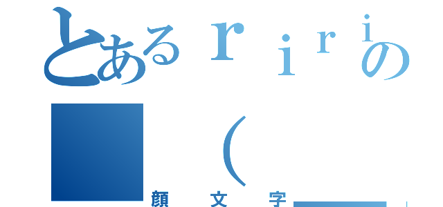 とあるｒｉｒｉの＿（　＿´ω｀）＿ツライム（顔文字）