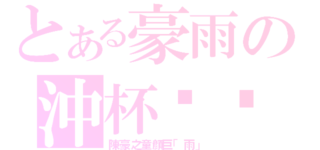 とある豪雨の沖杯咖啡（陳豪之童顔巨「雨」）