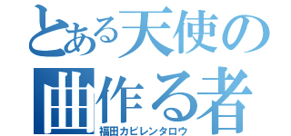 とある天使の曲作る者（福田カピレンタロウ）
