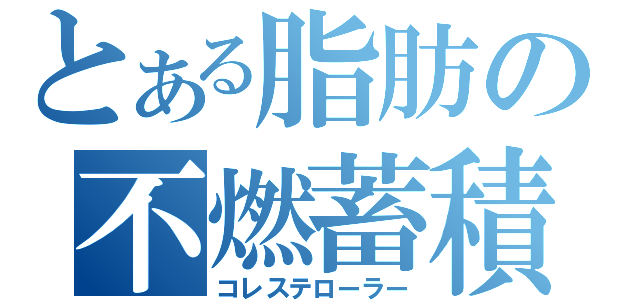 とある脂肪の不燃蓄積（コレステローラー）