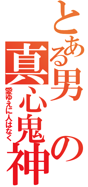 とある男の真心鬼神（愛ゆえに人はなく）