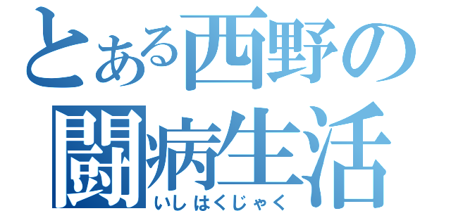 とある西野の闘病生活（いしはくじゃく）