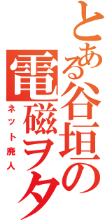 とある谷垣の電磁ヲタ（ネット廃人）