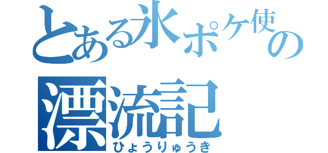 とある氷ポケ使いの漂流記（ひょうりゅうき）