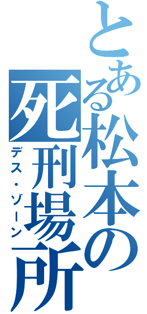 とある松本の死刑場所（デス・ゾーン）